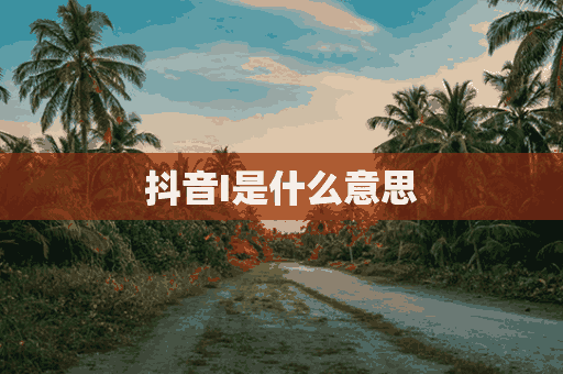 抖音I是什么意思(抖音是什么意思解释)